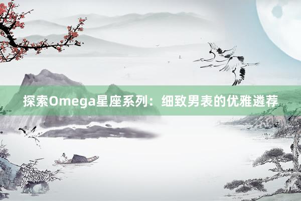 探索Omega星座系列：细致男表的优雅遴荐