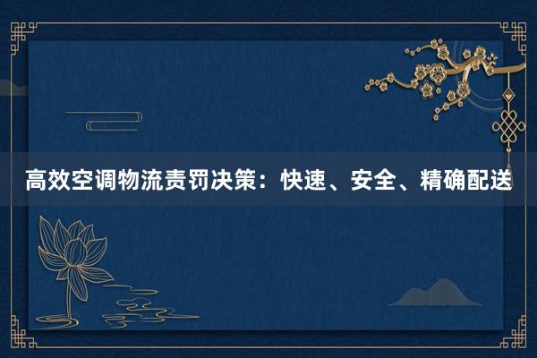 高效空调物流责罚决策：快速、安全、精确配送